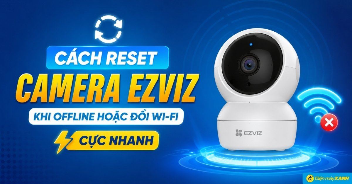 Cách reset camera Ezviz khi offline hoặc đổi Wi-Fi cực nhanh