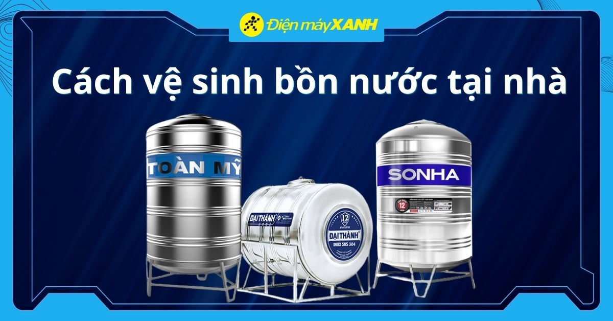 Hướng dẫn cách vệ sinh bồn nước tại nhà chi tiết, đơn giản, dễ thực hiện