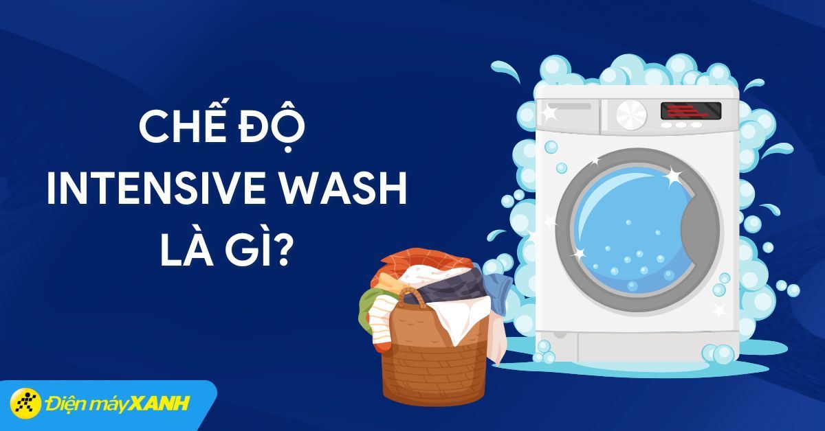 Chế độ Intensive Wash là gì? Ưu nhược điểm và lưu ý khi dùng chế độ Intensive Wash