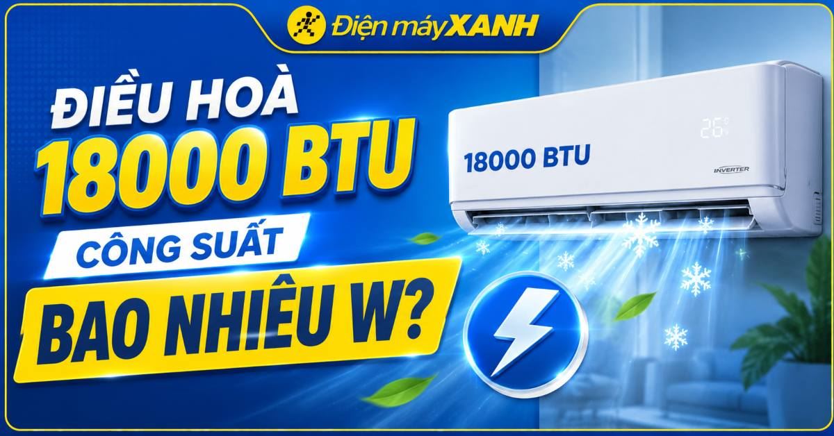 Điều hoà 18000 BTU công suất bao nhiêu W? Bạn có nên mua điều hoà 18000 BTU