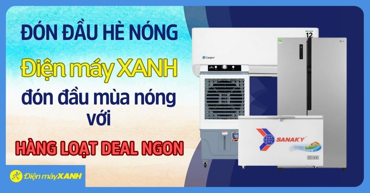 ĐÓN ĐẦU HÈ NÓNG - Điện máy XANH cùng bạn đón đầu mùa nóng với hàng loạt deal ngon