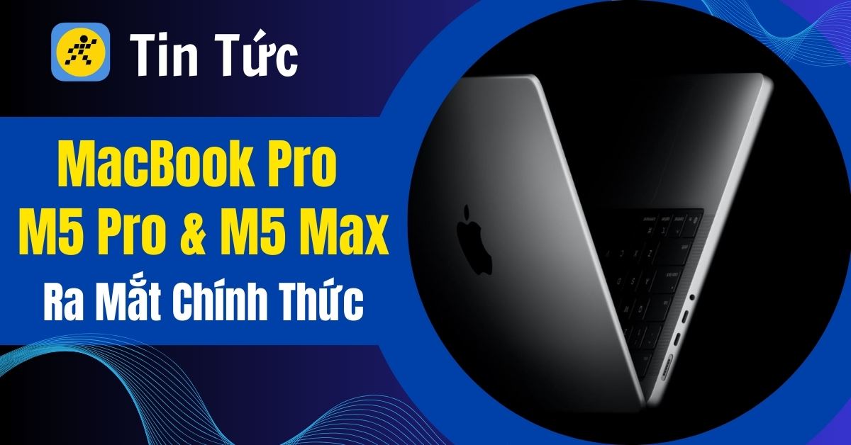 MacBook Pro M5 Pro và M5 Max ra mắt: Chip Fusion đột phá, hiệu năng AI x4, giá từ 59.99 triệu