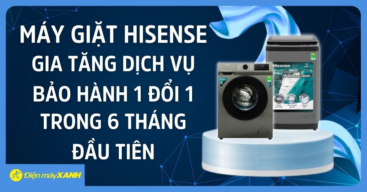 Máy giặt Hisense gia tăng dịch vụ bảo hành 1 đổi 1 trong 6 tháng đầu tiên