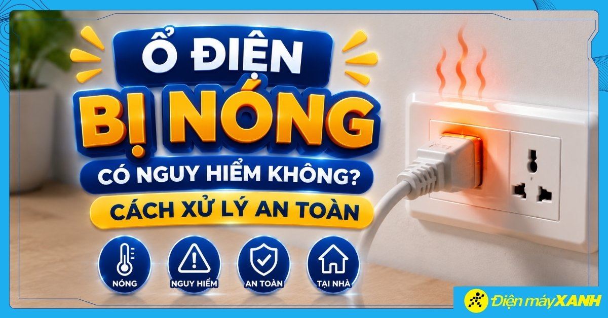 Ổ điện bị nóng có nguy hiểm không? Cách xử lý an toàn tại nhà
