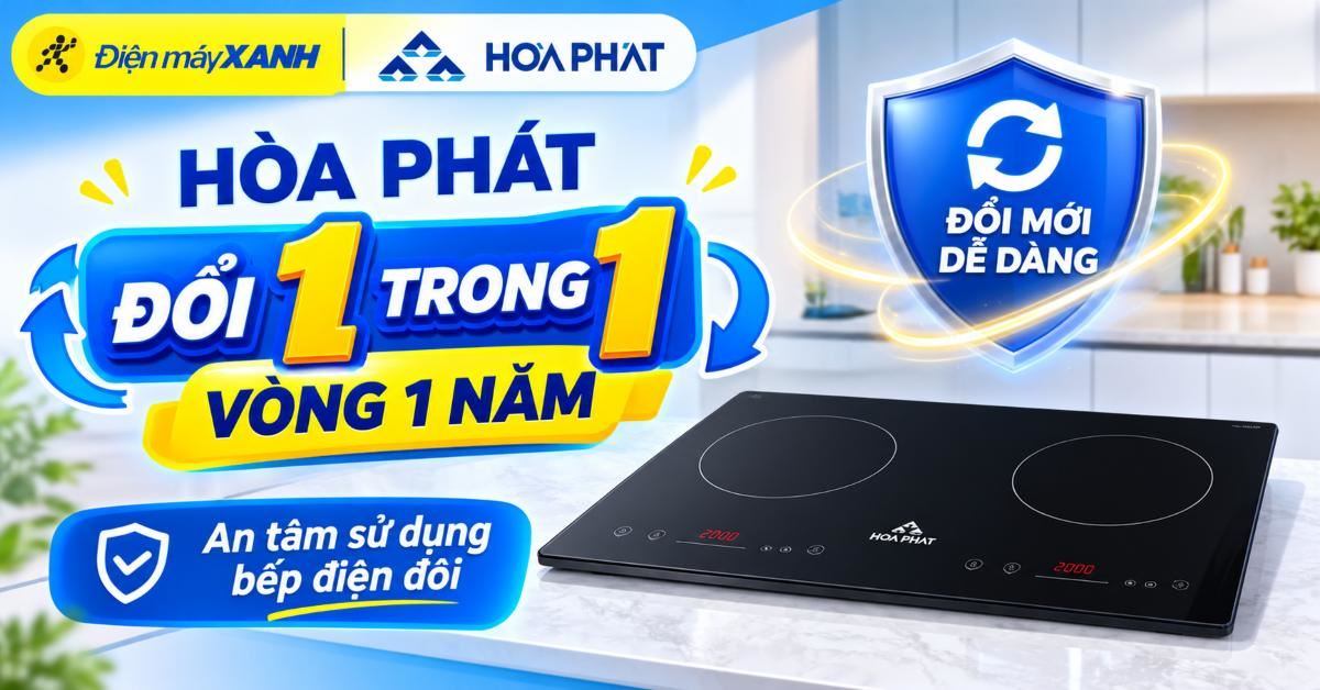 🔥 HÒA PHÁT – 1 ĐỔI 1 TRONG VÒNG 1 NĂM: AN TÂM SỬ DỤNG BẾP ĐIỆN ĐÔI TẠI ĐIỆN MÁY XANH!