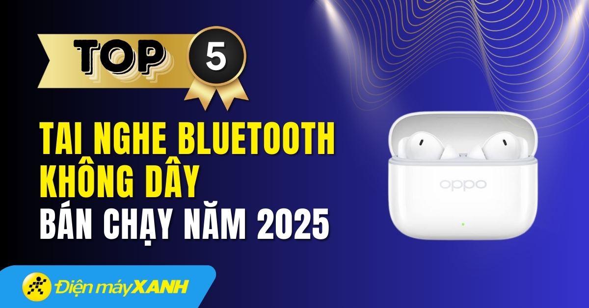 Top 5 tai nghe Bluetooth bán chạy nhất năm 2025 tại Điện máy XANH